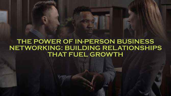 The Power of In-Person Business Networking- Building Relationships That Fuel Growth 