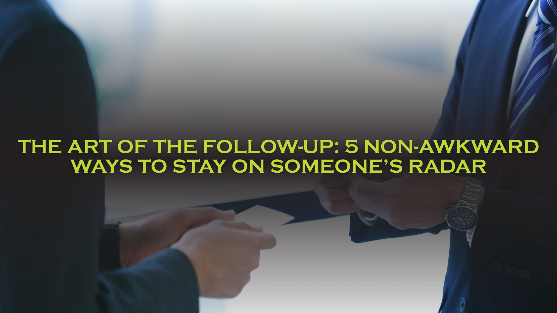 The Art of the Follow-Up: 5 Non-Awkward Ways to Stay on Someone’s Radar