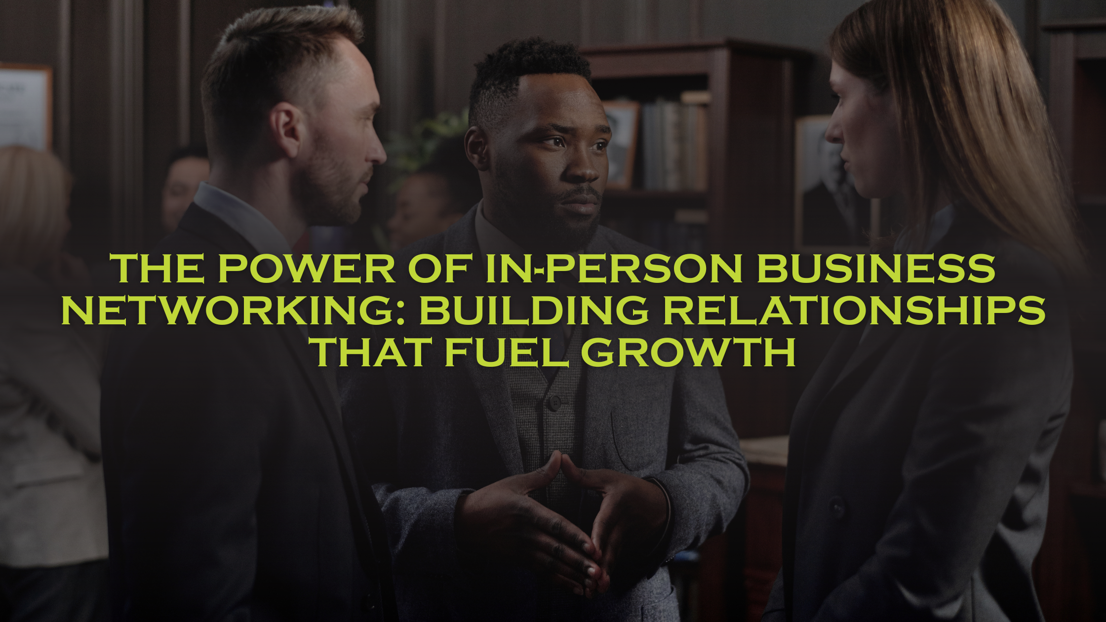 The Power of In-Person Business Networking: Building Relationships That Fuel Growth